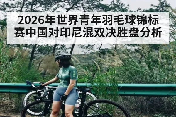 2026年世界青年羽毛球锦标赛中国对印尼混双决胜盘分析