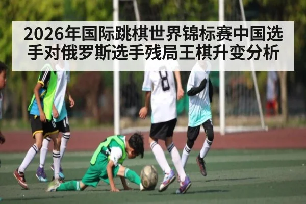 2026年国际跳棋世界锦标赛中国选手对俄罗斯选手残局王棋升变分析