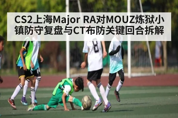CS2上海Major RA对MOUZ炼狱小镇防守复盘与CT布防关键回合拆解