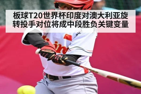 板球T20世界杯印度对澳大利亚旋转投手对位将成中段胜负关键变量