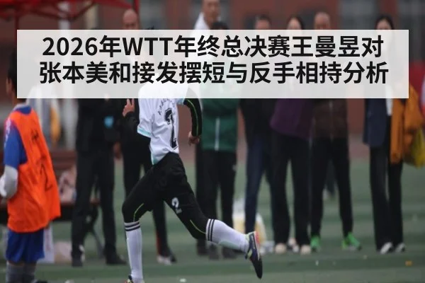 2026年WTT年终总决赛王曼昱对张本美和接发摆短与反手相持分析